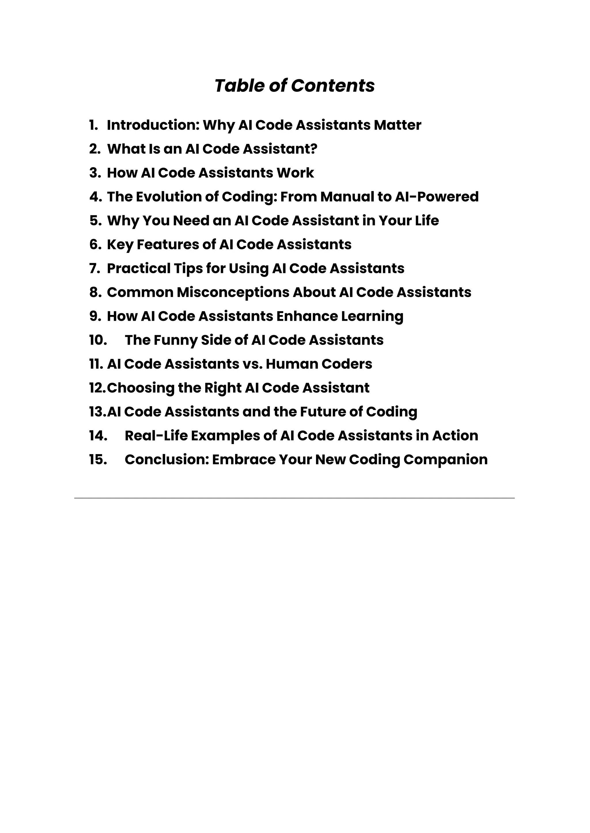 Table of Contents
1. Introduction: Why AI Code Assistants Matter
2. What Is an AI Code Assistant?
3. How AI Code Assistants Work
4. The Evolution of Coding: From Manual to AI-Powered
5. Why You Need an AI Code Assistant in Your Life
6. Key Features of AI Code Assistants
7. Practical Tips for Using AI Code Assistants
8. Common Misconceptions About AI Code Assistants
9. How AI Code Assistants Enhance Learning
10. The Funny Side of AI Code Assistants
11. AI Code Assistants vs. Human Coders
12.Choosing the Right AI Code Assistant
13.AI Code Assistants and the Future of Coding
14. Real-Life Examples of AI Code Assistants in Action
15. Conclusion: Embrace Your New Coding Companion
 