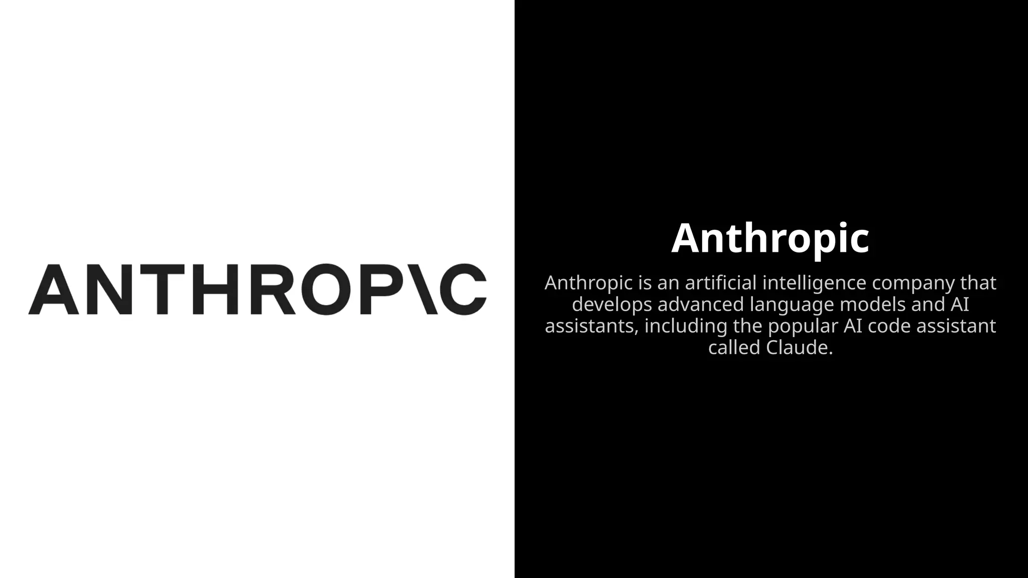 Anthropic
Anthropic is an artificial intelligence company that
develops advanced language models and AI
assistants, including the popular AI code assistant
called Claude.
 