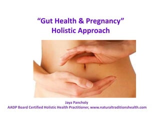 “Gut Health & Pregnancy” Holistic Approach  Jaya Pancholy   AADP Board Certified Holistic Health Practitioner, www.naturaltraditionshealth.com 