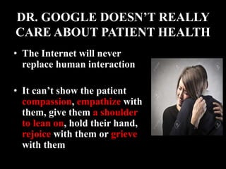 DR. GOOGLE DOESN’T REALLY
CARE ABOUT PATIENT HEALTH
• The Internet will never
replace human interaction
• It can’t show the patient
compassion, empathize with
them, give them a shoulder
to lean on, hold their hand,
rejoice with them or grieve
with them
 