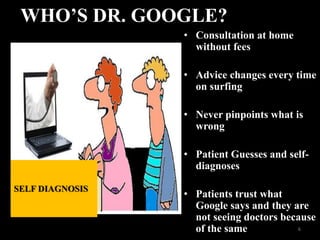 WHO’S DR. GOOGLE?
• Consultation at home
without fees
• Advice changes every time
on surfing
• Never pinpoints what is
wrong
• Patient Guesses and self-
diagnoses
• Patients trust what
Google says and they are
not seeing doctors because
of the same 6
SELF DIAGNOSIS
 