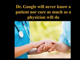 Dr. Google will never know a
patient nor care as much as a
physician will do
 