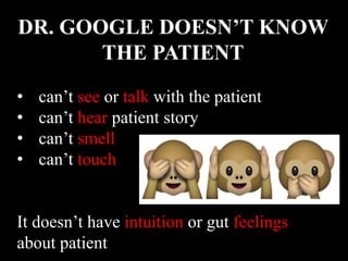 DR. GOOGLE DOESN’T KNOW
THE PATIENT
• can’t see or talk with the patient
• can’t hear patient story
• can’t smell
• can’t touch
It doesn’t have intuition or gut feelings
about patient
 