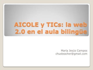 AICOLE y TICs: la web 2.0 en el aula bilingüe María Jesús Campos chusteacher@gmail.com 