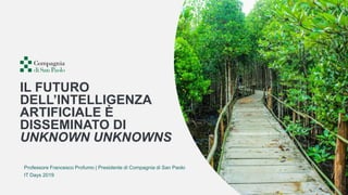 IL FUTURO DELL’IA È DISSEMINATO DI UNKNOWN UNKNOWNS 1
Professore Francesco Profumo | Presidente di Compagnia di San Paolo
IT Days 2019
IL FUTURO
DELL’INTELLIGENZA
ARTIFICIALE È
DISSEMINATO DI
UNKNOWN UNKNOWNS
 