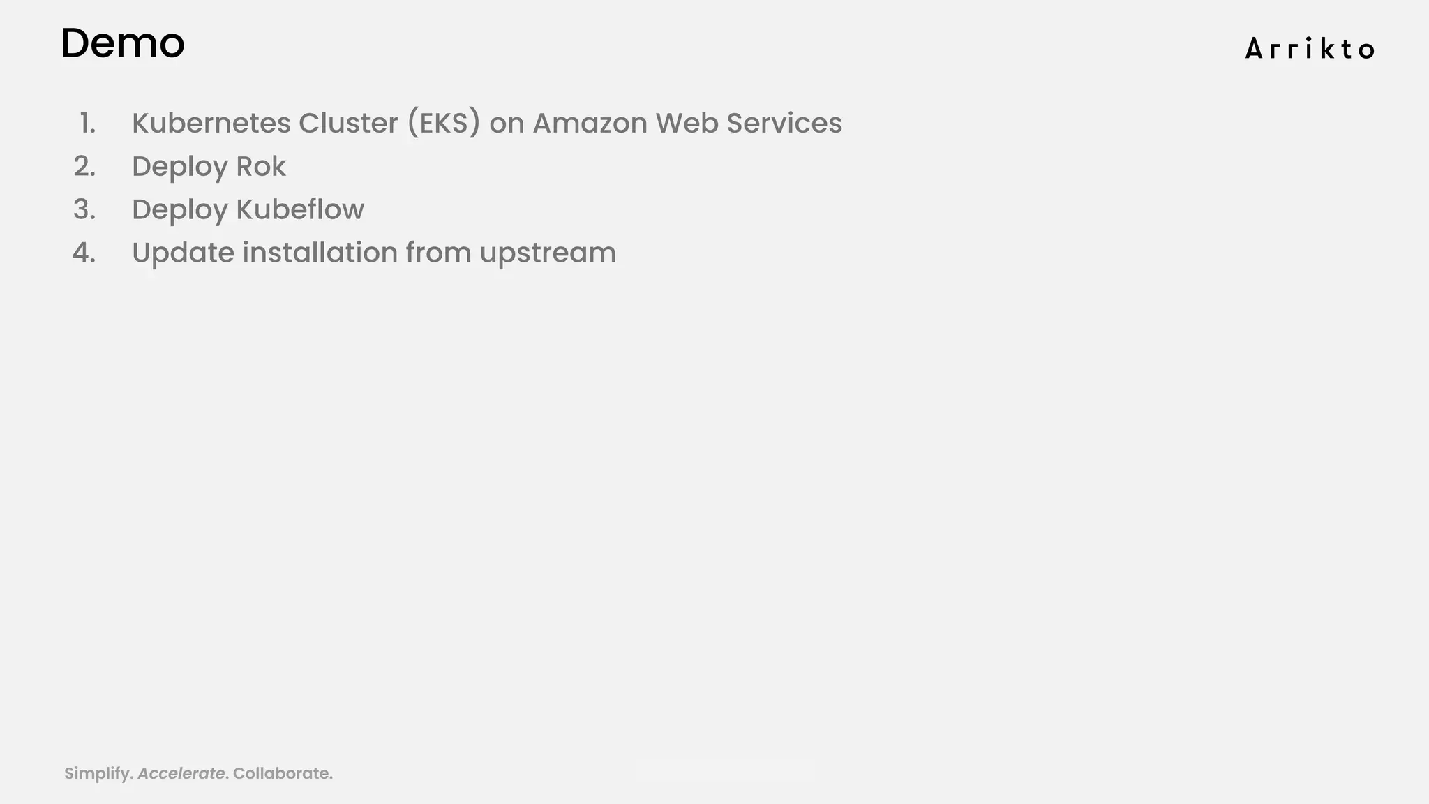 Simplify. Accelerate. Collaborate. arrik.to/odsc20
Demo
1. Kubernetes Cluster (EKS) on Amazon Web Services
2. Deploy Rok
3. Deploy Kubeflow
4. Update installation from upstream
 
