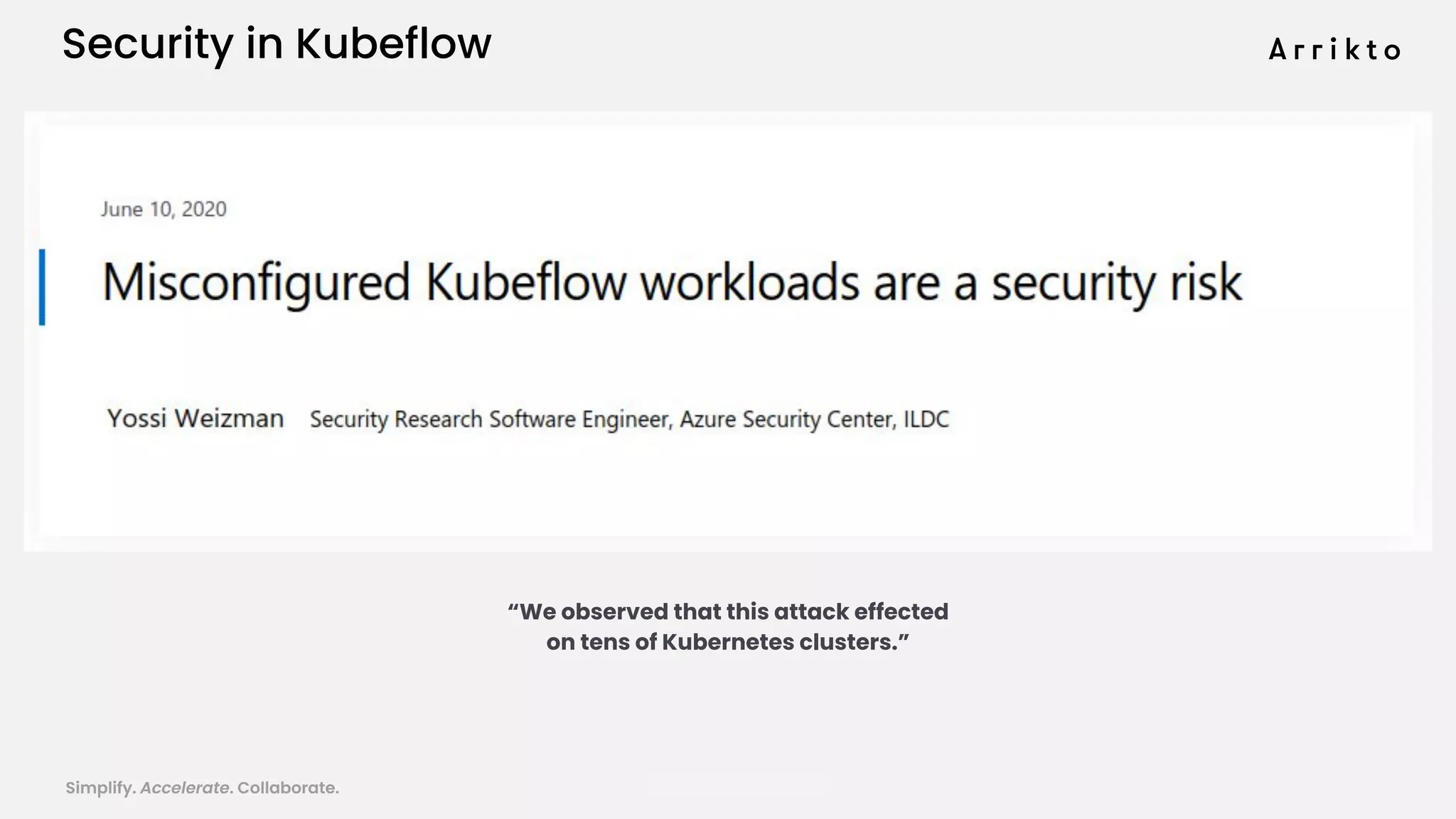 Simplify. Accelerate. Collaborate. arrik.to/odsc20
Security in Kubeflow
“We observed that this attack effected
on tens of Kubernetes clusters.”
 