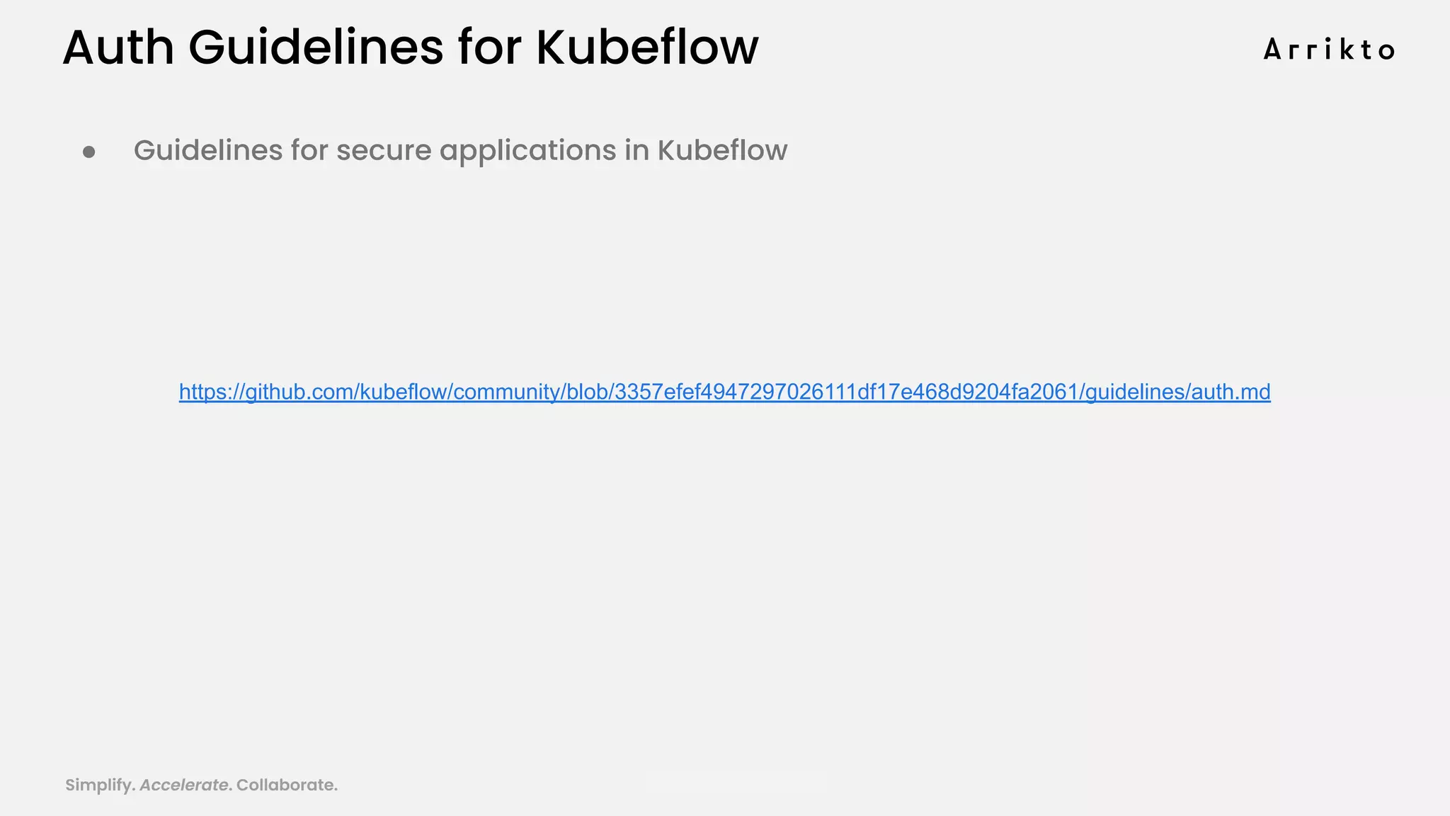 Simplify. Accelerate. Collaborate. arrik.to/odsc20
Auth Guidelines for Kubeflow
● Guidelines for secure applications in Kubeflow
https://github.com/kubeflow/community/blob/3357efef4947297026111df17e468d9204fa2061/guidelines/auth.md
 