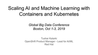Scaling AI and Machine Learning with
Containers and Kubernetes
Global Big Data Conference
Boston, Oct 1-3, 2019
Tushar Katarki
OpenShift Product Manager - Lead for AI/ML
Red Hat
 