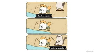 @timotta
Bigdata squad
outros squads
 