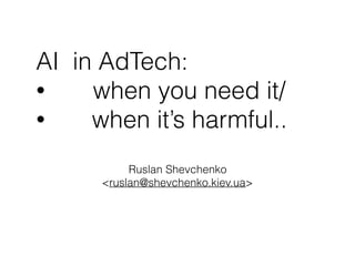 AI in AdTech:
• when you need it/
• when it’s harmful..
Ruslan Shevchenko
<ruslan@shevchenko.kiev.ua>
 