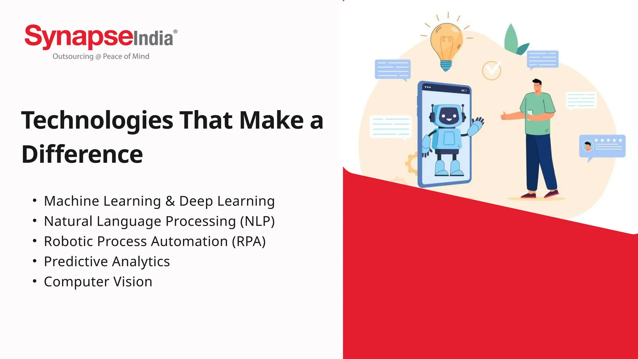 Technologies That Make a
Difference
• Machine Learning & Deep Learning
• Natural Language Processing (NLP)
• Robotic Process Automation (RPA)
• Predictive Analytics
• Computer Vision
 