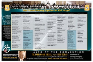 Klal Yisroel Working Together for Klal Yisroel
THURSDAY AFTERNOON
2:00 PM - SPECIAL PRESENTATION
FROM CHINA TO HAR SINAI
Rabbi Lior Stern
Noted Lecturer, Netivot Olam
3:00 PM - SYMPOSIA
TOOLS OF ENGAGEMENT:
RESPONDING TO THE
FAQ’S OF KIRUV
Rabbi Mordechai Becher
Senior Lecturer, Gateways
Rabbi Yerachmiel Fried
Rosh Kollel, D.A.T.A., Dallas
Rabbi Moshe Travitsky
Rosh Kollel, Bensalem Torah Center
Danny Lemberg, Chairman
DECENT KIDS, DECADENT CULTURE:
EXAMINING THE UNPRECEDENTED
CHALLENGES FACING OUR YOUTH
Rabbi Yaakov Bender
Rosh HaYeshiva, Yeshiva Darchei Torah
Rabbi Yoel Bursztyn
Menahel, Bais Yaakov of Los Angeles
Rabbi Moshe Weinberger
Rav, Agudath Israel of Flatbush
Yosef Rosenshein, Chairman
AN HONEST (AND EYE OPENING)
LOOK AT HILCHOS CHOSHEN
MISHPAT
Rabbi Zev Cohen
Rav, Congregation Yishurun, Chicago
Rabbi Ari Marburger
Dayan, Beis Din Meshorim, Lakewood
Rabbi Yisroel Reisman
Rav, Agudath Israel, Madison
Nochum Stein, Chairman
THURSDAY EVENING
7:45 PM - AMERICAN JEWRY AT
CLIFF’S EDGE: OUR ROLE IN
BRINGING JEWS BACK TO TORAH
Rabbi Aryeh Malkiel Kotler
Rosh HaYeshiva,
Beth Medrash Govoha Lakewood
Dayan Aron Dovid Dunner
Dayan, Hisachdus Hakehillos, London
Rabbi Ephraim Wachsman
Rosh HaYeshiva, Meor Yitzchok
OPENING REMARKS
Chanan (Antony) Gordon
Convention Co-Chairman
Rabbi Avrohom Lefkowitz
Rav, Kollel Benei Torah, Lakewood
Chairman
FRIDAY MORNING
10:15 AM - SYMPOSIA
CONQUERING THE FEAR FACTOR IN
KIRUV RECHOKIM
Rabbi Eli Gewirtz
National Director, Partners in Torah
Rabbi Benzion Klatzko
National Director of College Outreach
Jack Markowitz
Heshy Lieberman, Chairman
OF LIARS AND DENIERS: WHY KEEPING
THE HOLOCAUST RECORDS STRAIGHT
SHOULD MATTER TO US
Reb Yosef Freidenson
Editor, Dos Yiddish Vort
Rabbi Shmuel Klein
Menahel, Eitz Chaim, Editor, Perspectives, Toronto
Rabbi Dovid Bernstein
Aish Dos Educational Leadership, Torah Umesorah
Menachem Lubinsky, Chairman
NOT MY CHILD: CONFRONTING THE
HEALTH PERILS STALKING OUR KIDS
Rabbi Eli Glaser
Director, Sovea, Baltimore
Rabbi Dovid Goldwasser
Rav, Kahal Bais Yitzchok
Dr. Leon Zacharowitz
Pediatric Neurologist
Rabbi Yeruchem Silber
VP, Metropolitan Health
Chairman
FRIDAY AFTERNOON
1:30 PM - SPECIAL PRESENTATION
FROM CHINA TO HAR SINAI
Rabbi Lior Stern
Noted Lecturer, Netivot Olam
3:30 PM - SHIUR: PREVENTING AYIN HORA
Rabbi Aryeh Zev Ginsberg
Rav, Chofetz Chaim Torah Center
THURSDAY, NOVEMBER 22, 2007 FRIDAY, NOVEMBER 23, 2007
KABBOLAS SHABBOS / DROSHA
Rabbi Menachem Mendel Mendelson
Rav, Komemius, Israel
LEIL SHABBOS FORUMS
8:30 PM - EMUNA U’BITACHON:
ARE WE WHERE WE SHOULD BE
Rabbi Aaron Feldman
Rosh HaYeshiva, Ner Yisroel, Baltimore
Rabbi Chaim Dov Keller
Rosh HaYeshiva, Telshe Yeshiva, Chicago
Reuven Wolf, Chairman
KOSHER KIRUV:
HALACHIC DO’S AND DON’TS
Rabbi Shlomo Miller
Rosh Kollel, Kollel Toronto
Rav Dovid Harris
Rosh Yeshiva, Chofetz Chaim
Yaakov Steinberg, Chairman
EMPTY NEST, EMPTY MARRIAGE?:
ISSUES IN SHALOM BAYIS
Rabbi Shmuel Kamenetsky
Rosh HaYeshiva,
Yeshiva Gedolah of Philadelphia
Rabbi Yosef Harari Raful
Rosh HaYeshiva, Ateret Torah
Mendel Zilberberg, Chairman
“CHANOCH L’NAAR AL PI DARKO”,
THE CHARGE AND THE
CHALLENGE
Rabbi Avrohom Chaim Levin
Rosh HaYeshiva, Telshe Yeshiva, Chicago
Rabbi Dovid Najowitz
Executive Vice President, Torah Umesorah
Yosef Davis – Chicago, Chairman
10:15 PM - SHEVES ACHIM
Rabbi Dovid Olewski
Rosh Yeshiva, Mesivta Bais Yisroel, Gur
Rabbi Avrohom Yosef Leizerson
Chairman, Chinuch Atzmai
LEIL SHABBOS WITH THE MAGGID
Rabbi Paysach Krohn
Author, the Maggid Series
SHABBOS DAY
8:00 AM - SHACHARIS / DRASHA
Rabbi Yitzchok Sorotzkin
Rosh Yeshiva, Telshe
3:00 PM - SHIUR PARSHAS
HASHAVUA
Rabbi Yosef Veiner
Rav, Congregation Shar Hashamayim
4:20 PM - SHALOSH SEUDOS,
YIDDISH
Rabbi Elya Fisher
Rosh Kollel, Gur
Rabbi Issac Friedman
Tenker Rav
Rabbi Yosef Frankel
Vyelopoler Rebbe
SHALOSH SEUDOS, ENGLISH
Rabbi Elisha Horowitz
Rav, Bais Medrash Haichal Dovid
Rabbi Pinchas Breuer
Rav, Agudath Israel Bais Binyamin
Rabbi Avrohom Teichman
Rav, Agudath Israel of Los Angeles
SHABBOS, NOVEMBER 24, 2007 MOTZEI SHABBOS SUNDAY MORNING
8:00 PM - KEYNOTE SESSION
Rabbi Yaakov Perlow
Novominsker Rebbe
Rabbi Matisyahu Salomon
Mashgiach Ruchani,
Beth Medrash Govoha, Lakewood
Uri Lupolianski
Mayor of Yerushalayim
Rabbi Chaskel Besser
Presidium Member,
Agudath Israel of America
Rabbi Shmuel Bloom
Executive Vice President,
Agudath Israel of America
Rabbi Gedaliah Weinberger
Chairman of the Board,
Agudath Israel of America
Jacob (Yaty) Weinreb
Chairman
SESSION I
10:15 AM
THE ARCHITECT OF AMERICAN
ASKONUS: LESSONS FROM THE
LIFE AND TIMES OF RABBI MOSHE
SHERER, ZT”L
Chaim Dovid Zwiebel
Executive Vice President for Government
Affairs, Agudath Israel of America
Rabbi Nosson Scherman
General Editor,
ArtScroll/Mesorah Publications
Shlomo Chaimowitz
Chairman
SESSION II
11:30 AM
MISSION RE”DISCOVERY”:
IDENTIFYING THE DANGERS OF
FFH (FRUM FROM HABIT)
SYNDROME
Rabbi Shmuel Dishon
Menahel, Yad Yisroel Stolin
Rabbi Moshe Tuvia Lieff
Rav, Congregation Bais Yisroel,
Minneapolis
Rabbi Ezra Rodkin
Rav, Zeirei Agudas Yisroel Bais Binyamin
Chairman
CLOSING REMARKS
Rabbi Zecharia Gelley
Rav, Khal Adas Yishurun
WOMEN’S PROGRAM
2:00 PM - THURSDAY RECEPTION
Rabbi Moshe Tuvia Lieff
Rav, Congregation Bais Yisroel,
Minneapolis
5:00 PM - KABBOLAS SHABBOS
ADDRESS
Rabbi Zelig Pliskin
Noted Author and Lecturer
4:10 PM - SHOLOSH SEUDOS
Rebbetzin Esther Jungreis
Founder and President, Hineni
SUNDAY MORNING
9:15 AM - WOMEN IN KIRUV
Mrs. Tzippy Diamond
Reb. Lori Palatanik
Director, Jewish Women’s
Renaissance Project
Mrs. Shirley Lebovics - Los Angeles
Chairman
YARCHEI KALLAH
THURSDAY - 3:00 PM
BIKURIM DURING SHMITA
CLARIFYING A PUZZLING RASHI
Rabbi Shlomo Gottesman
Editor, Yishurun
FRIDAY - 10:15 AM
SHMITA 5768
Rabbi Menachem Mendel
Mendelson
Rav, Komemius, Israel
FRIDAY - 8:30 PM
EMUNA U’BITACHON
Rabbi Aaron Feldman
Rosh HaYeshiva, Ner Yisroel, Baltimore
Rabbi Chaim Dov Keller
Rosh HaYeshiva, Telshe Yeshiva, Chicago
SUNDAY - 10:15 AM
YOM TOV SHENI: HALACHA
LEMAASEH
Rabbi Yerachmiel Fried
Rosh Kollel, D.A.T.A.
Dedication of the
Daf Yomi Commission
by the Kleinman Family
85TH NATIONAL CONVENTION
AGUDATH ISRAEL OF AMERICA
THE AGUDATH
ISRAEL CONVENTION
IS CLOSE TO ALL
LOCATIONS.
JOIN US FOR THE
ENTIRE 4 DAYS OR
FOR INDIVIDUAL
SESSIONS.
A L S O A T T H E C O N V E N T I O N
Join Klal Yisroel in commemorating Rabbi Moshe Sherer’s 10th yahrzeit
and perpetuate his legacy by participating in the u,nab rfzk vru, rpx ,ch,f
THE RABBI MOSHE SHERER, k’’mz SEFER TORAH
American Jewry at Cliff’s Edge
Our role in bringing Jews back to Torah
Directions from Brooklyn:
Brooklyn Queens Expy/I-278
E. Take exit 35E to merge
onto I-495 E/Lie/Long Island
Expy toward Eastern Long
Island. Take exit 22A-E for
Van Wyck Expwy. Continue
toward I-678 N. Keep right at
the fork, follow signs for
I-678 N/Van Wyck
Expwy/Whitestone Br.
Continue on Hutchinson River
Pkwy North. Take exit 6 to
merge onto I-95 North toward
New Haven. Take exit 7,
Greenwich Avenue. Turn right
at the end of the ramp and
right again onto First
Stamford Place.
AI convention insert v9:AI Convention Insert 11/13/07 12:50 PM Page 1
 