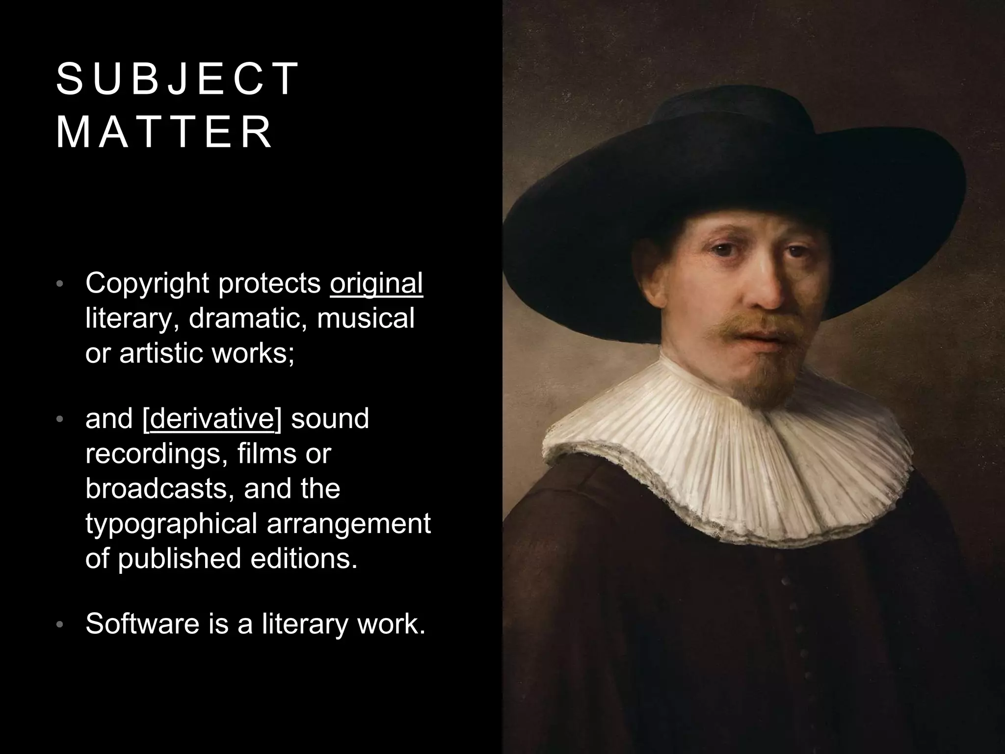 S U B J E C T
M A T T E R
• Copyright protects original
literary, dramatic, musical
or artistic works;
• and [derivative] sound
recordings, films or
broadcasts, and the
typographical arrangement
of published editions.
• Software is a literary work.
 