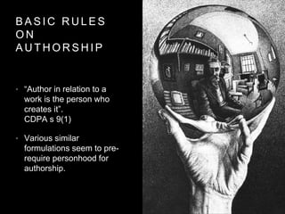 B A S I C R U L E S
O N
A U T H O R S H I P
• “Author in relation to a
work is the person who
creates it”.
CDPA s 9(1)
• Various similar
formulations seem to pre-
require personhood for
authorship.
 