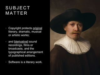 S U B J E C T
M A T T E R
• Copyright protects original
literary, dramatic, musical
or artistic works;
• and [derivative] sound
recordings, films or
broadcasts, and the
typographical arrangement
of published editions.
• Software is a literary work.
 