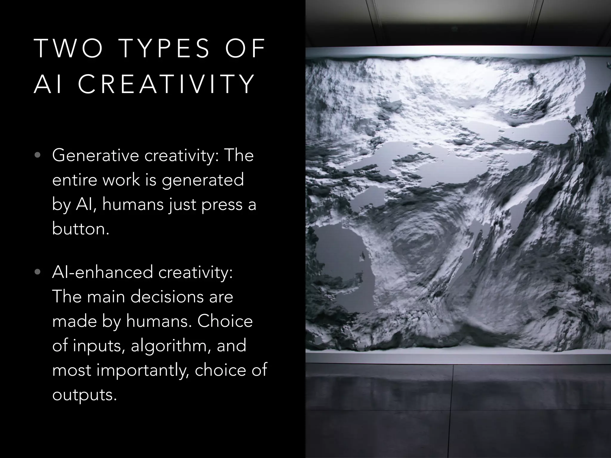 T W O T Y P E S O F
A I C R E AT I V I T Y
• Generative creativity: The
entire work is generated
by AI, humans just press a
button.
• AI-enhanced creativity:
The main decisions are
made by humans. Choice
of inputs, algorithm, and
most importantly, choice of
outputs.
 