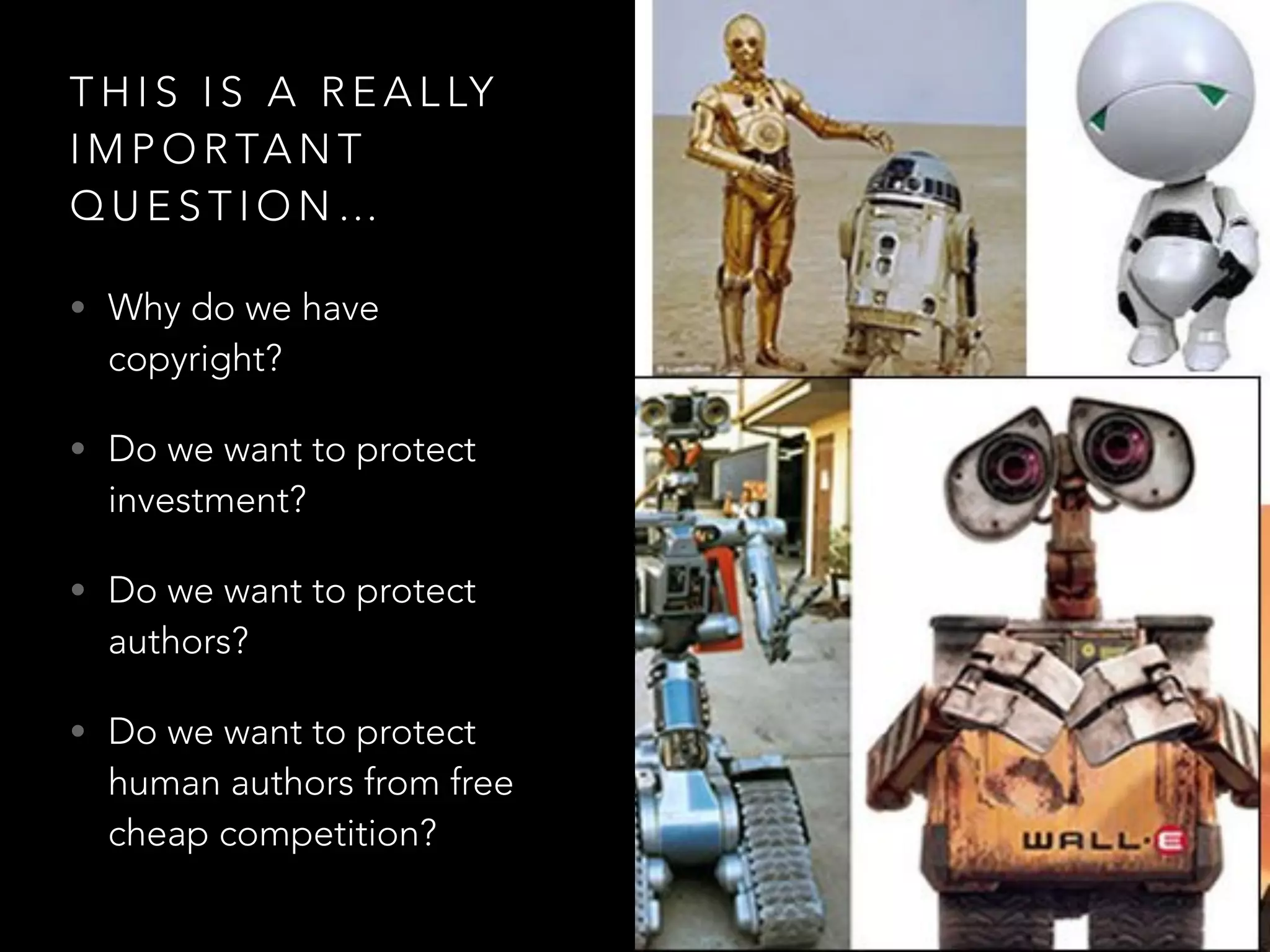 T H I S I S A R E A L LY
I M P O R TA N T
Q U E S T I O N …
• Why do we have
copyright?
• Do we want to protect
investment?
• Do we want to protect
authors?
• Do we want to protect
human authors from free
cheap competition?
 