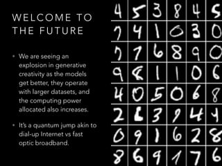 W E L C O M E T O
T H E F U T U R E
• We are seeing an
explosion in generative
creativity as the models
get better, they operate
with larger datasets, and
the computing power
allocated also increases.
• It’s a quantum jump akin to
dial-up Internet vs fast
optic broadband.
 
