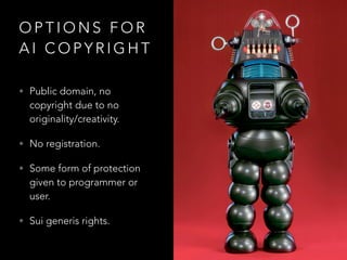O P T I O N S F O R
A I C O P Y R I G H T
• Public domain, no
copyright due to no
originality/creativity.
• No registration.
• Some form of protection
given to programmer or
user.
• Sui generis rights.
 