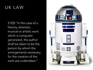 U K L A W
S 9(3) “In the case of a
literary, dramatic,
musical or artistic work
which is computer-
generated, the author
shall be taken to be the
person by whom the
arrangements necessary
for the creation of the
work are undertaken.”
 
