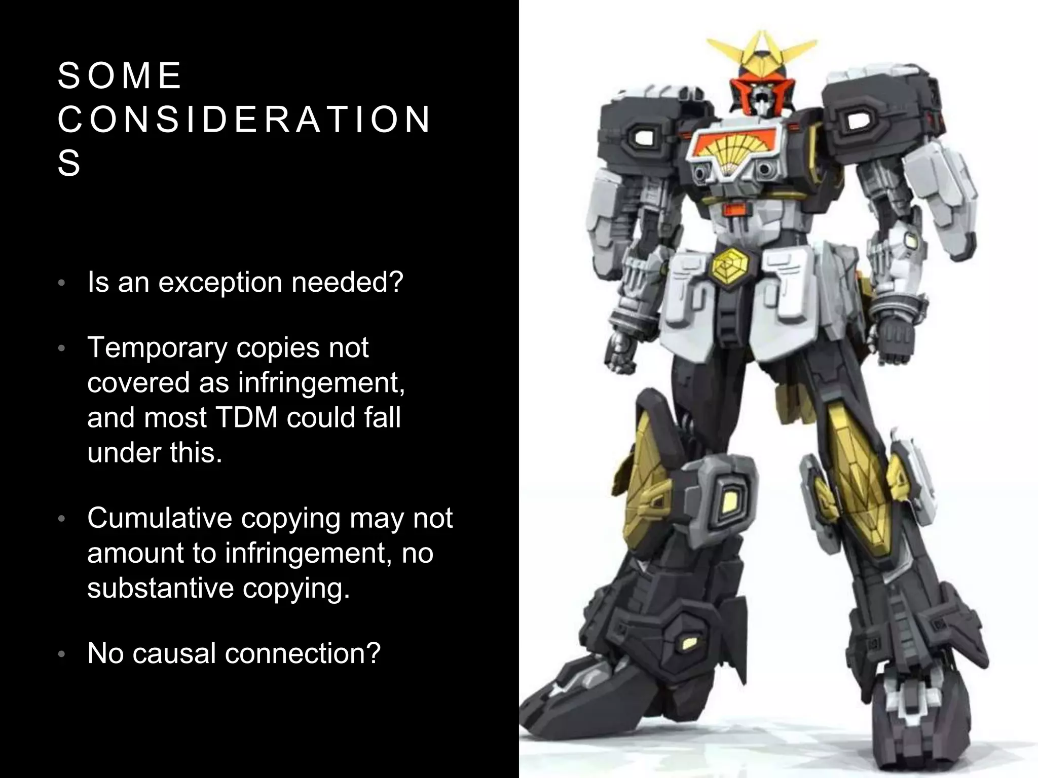 S O M E
C O N S I D E R A T I O N
S
• Is an exception needed?
• Temporary copies not
covered as infringement,
and most TDM could fall
under this.
• Cumulative copying may not
amount to infringement, no
substantive copying.
• No causal connection?
 