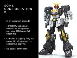 S O M E
C O N S I D E R A T I O N
S
• Is an exception needed?
• Temporary copies not
covered as infringement,
and most TDM could fall
under this.
• Cumulative copying may not
amount to infringement, no
substantive copying.
• No causal connection?
 