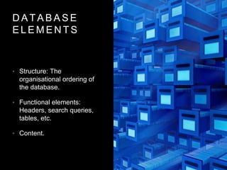 D A T A B A S E
E L E M E N T S
• Structure: The
organisational ordering of
the database.
• Functional elements:
Headers, search queries,
tables, etc.
• Content.
 