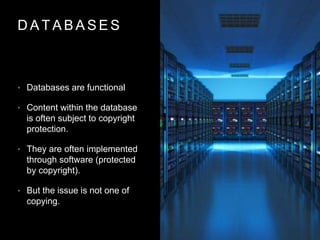 D A T A B A S E S
• Databases are functional
• Content within the database
is often subject to copyright
protection.
• They are often implemented
through software (protected
by copyright).
• But the issue is not one of
copying.
 