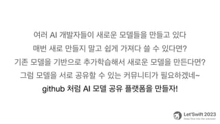 여러 AI 개발자들이 새로운 모델들을 만들고 있다
매번 새로 만들지 말고 쉽게 가져다 쓸 수 있다면?
기존 모델을 기반으로 추가학습해서 새로운 모델을 만든다면?
그럼 모델을 서로 공유할 수 있는 커뮤니티가 필요하겠네~
github 처럼 AI 모델 공유 플랫폼을 만들자!
 