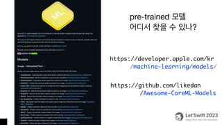 https://github.com/likedan
/Awesome-CoreML-Models
pre-trained 모델
어디서 찾을 수 있나?
https://developer.apple.com/kr
/machine-learning/models/
 