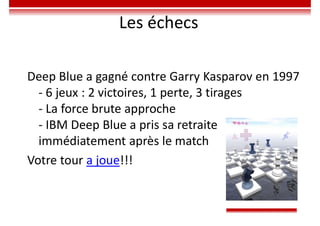 Deep Blue a gagné contre Garry Kasparov en 1997
- 6 jeux : 2 victoires, 1 perte, 3 tirages
- La force brute approche
- IBM Deep Blue a pris sa retraite
immédiatement après le match
Votre tour a joue!!!
Les échecs
 