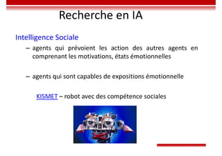 Recherche en IA
Intelligence Sociale
– agents qui prévoient les action des autres agents en
comprenant les motivations, états émotionnelles
– agents qui sont capables de expositions émotionnelle
KISMET – robot avec des compétence sociales
 