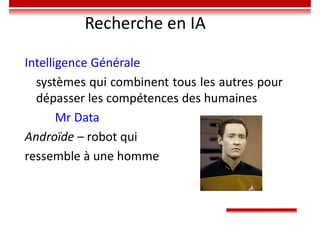 Recherche en IA
Intelligence Générale
systèmes qui combinent tous les autres pour
dépasser les compétences des humaines
Mr Data
Androïde – robot qui
ressemble à une homme
 