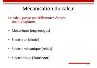 23
Mécanisation du calcul
Le calcul passe par différentes étapes
technologiques
• Mécanique (engrenages)
• Electrique (diode)
• Electro-mécanique (relais)
• Electronique (Transistor)
 
