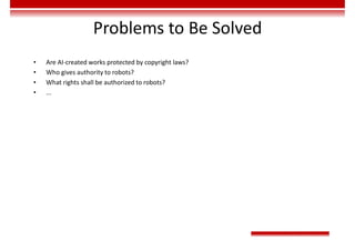 Problems to Be Solved
• Are AI-created works protected by copyright laws?
• Who gives authority to robots?
• What rights shall be authorized to robots?
• ...
 