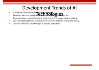Development Trends of AI
Technologies
• Framework: easier-to-use development framework
• Algorithm: algorithm models with better performance and smaller size
• Computing power: comprehensive development of device-edge-cloud computing
• Data: more comprehensive basic data service industry and more secure data sharing
• Scenario: continuous breakthroughs in industry applications
 