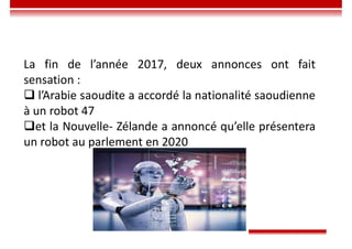 La fin de l’année 2017, deux annonces ont fait
sensation :
 l’Arabie saoudite a accordé la nationalité saoudienne
à un robot 47
et la Nouvelle- Zélande a annoncé qu’elle présentera
un robot au parlement en 2020
 