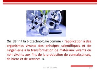 Imen BEN CHAABANE 258
On définit la biotechnologie comme « l’application à des
organismes vivants des principes scientifiques et de
l'ingénierie à la transformation de matériaux vivants ou
non-vivants aux fins de la production de connaissances,
de biens et de services. ».
 