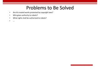 Problems to Be Solved
• Are AI-created works protected by copyright laws?
• Who gives authority to robots?
• What rights shall be authorized to robots?
• ...
 