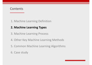 Contents
1. Machine Learning Definition
2. Machine Learning Types
3. Machine Learning Process
4. Other Key Machine Learning Methods
5. Common Machine Learning Algorithms
6. Case study
 
