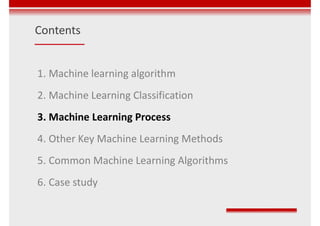 Contents
1. Machine learning algorithm
2. Machine Learning Classification
3. Machine Learning Process
4. Other Key Machine Learning Methods
5. Common Machine Learning Algorithms
6. Case study
 