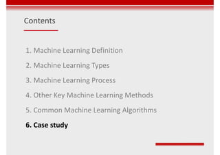 Contents
1. Machine Learning Definition
2. Machine Learning Types
3. Machine Learning Process
4. Other Key Machine Learning Methods
5. Common Machine Learning Algorithms
6. Case study
 