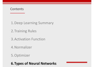 Contents
1.Deep Learning Summary
2.Training Rules
3.Activation Function
4.Normalizer
5.Optimizer
6.Types of Neural Networks
 