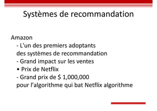 Systèmes de recommandation
Amazon
- L'un des premiers adoptants
des systèmes de recommandation
- Grand impact sur les ventes
• Prix de Netflix
- Grand prix de $ 1,000,000
pour l'algorithme qui bat Netflix algorithme
 