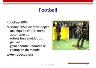 Imen BEN CHAABANE 86
Football
RoboCup 2007
Mission: 2050, de développer
une équipe entièrement
autonome de
robots humanoïdes qui
peuvent
gainer contre l'homme le
champion du monde
www.robocup.org
 