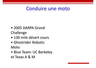 Conduire une moto
• 2005 DARPA Grand
Challenge
• 130 mile désert cours
• Ghostrider Robotic
Moto
• Blue Team: UC Berkeley
et Texas A & M
 