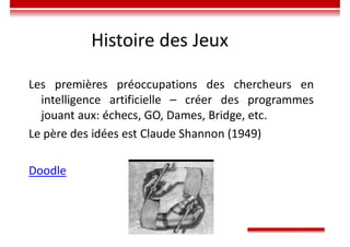Histoire des Jeux
Les premières préoccupations des chercheurs en
intelligence artificielle – créer des programmes
jouant aux: échecs, GO, Dames, Bridge, etc.
Le père des idées est Claude Shannon (1949)
Doodle
 