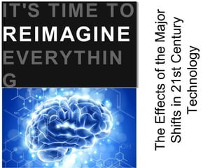 REIMAGINE

EVERYTHIN
G
The Effects of the Major
Shifts in 21st Century
Technology

IT'S TIME TO

 