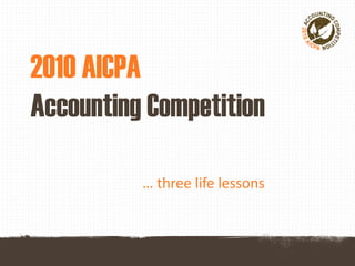 2010 AICPA
Accounting Competition

          … three life lessons
 